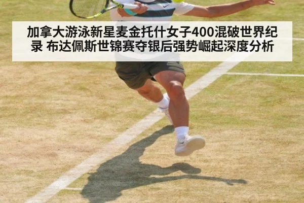 加拿大游泳新星麦金托什女子400混破世界纪录 布达佩斯世锦赛夺银后强势崛起深度分析