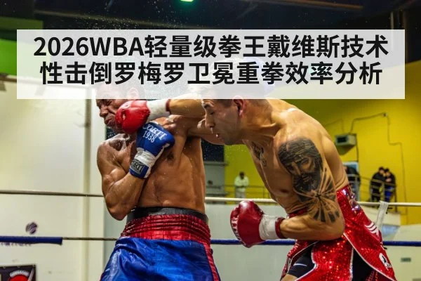 2026WBA轻量级拳王戴维斯技术性击倒罗梅罗卫冕重拳效率分析