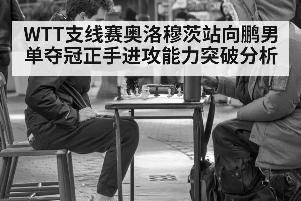 WTT支线赛奥洛穆茨站向鹏男单夺冠正手进攻能力突破分析 - jiuyou game