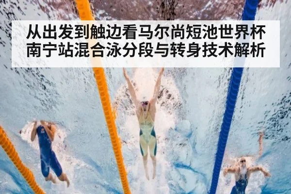 从出发到触边看马尔尚短池世界杯南宁站混合泳分段与转身技术解析（jiuyou game）