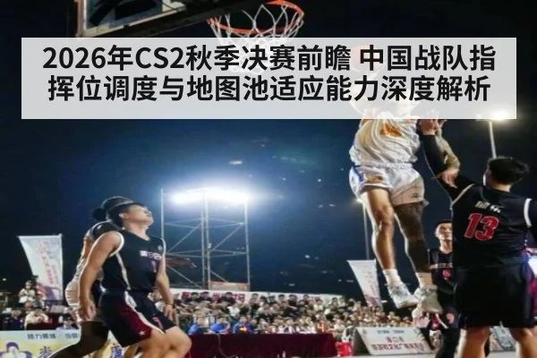 2026年CS2秋季决赛前瞻 中国战队指挥位调度与地图池适应能力深度解析