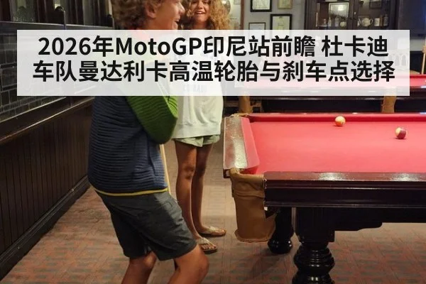 2026年MotoGP印尼站前瞻 杜卡迪车队曼达利卡高温轮胎与刹车点选择