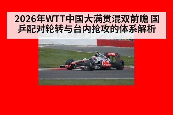 2026年WTT中国大满贯混双前瞻 国乒配对轮转与台内抢攻的体系解析