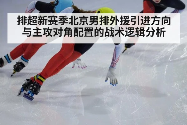 排超新赛季北京男排外援引进方向与主攻对角配置的战术逻辑分析
