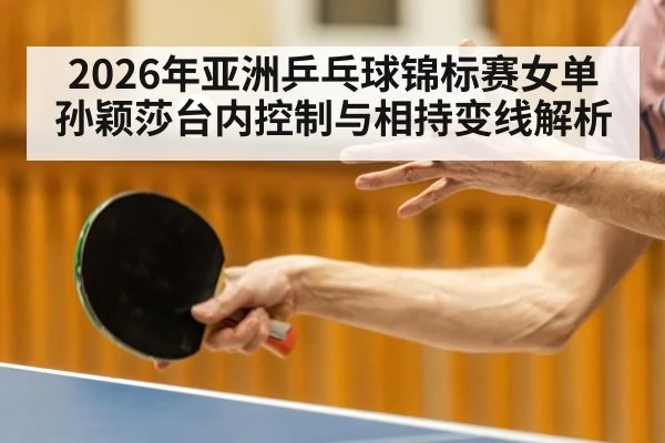 2026年亚洲乒乓球锦标赛女单 孙颖莎台内控制与相持变线解析