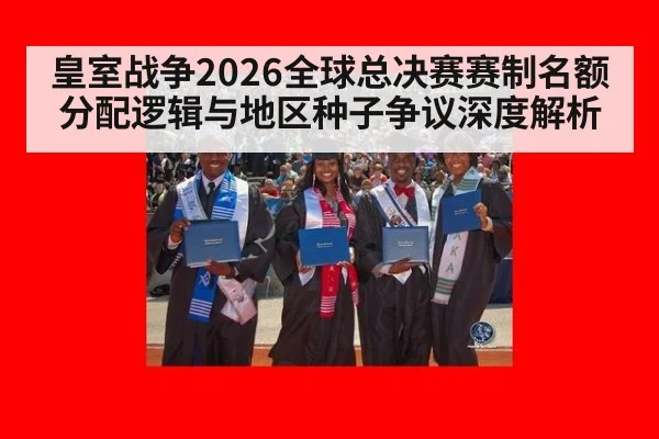 皇室战争2026全球总决赛赛制名额分配逻辑与地区种子争议深度解析