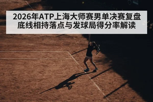 2026年ATP上海大师赛男单决赛复盘 底线相持落点与发球局得分率解读